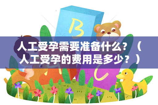 人工受孕需要准备什么？（人工受孕的费用是多少？）