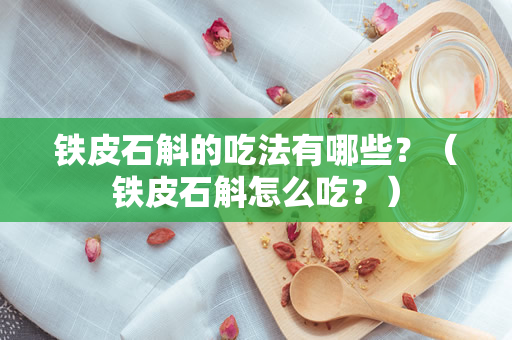 铁皮石斛的吃法有哪些？（铁皮石斛怎么吃？）