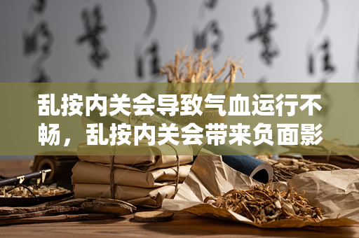 乱按内关会导致气血运行不畅，乱按内关会带来负面影响（乱按内关会导致气血运行不畅）