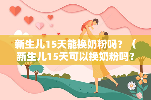 新生儿15天能换奶粉吗？（新生儿15天可以换奶粉吗？）