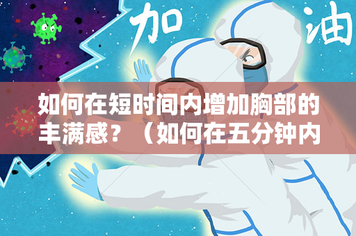 如何在短时间内增加胸部的丰满感？（如何在五分钟内增加胸部丰满感？）