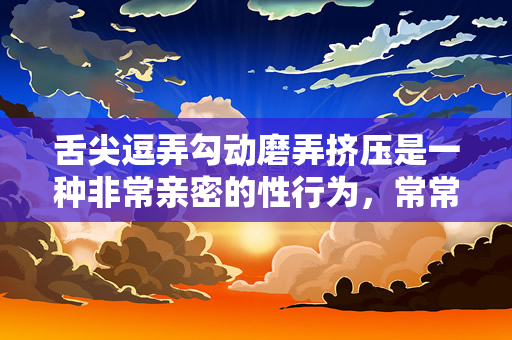 舌尖逗弄勾动磨弄挤压是一种非常亲密的性行为，常常出现在性爱中（舌尖逗弄勾动磨弄挤压是一种怎样的行为？）