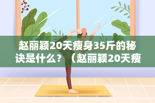 赵丽颖20天瘦身35斤的秘诀是什么？（赵丽颖20天瘦身35斤的秘诀揭秘）