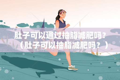 肚子可以通过抽脂减肥吗？（肚子可以抽脂减肥吗？）