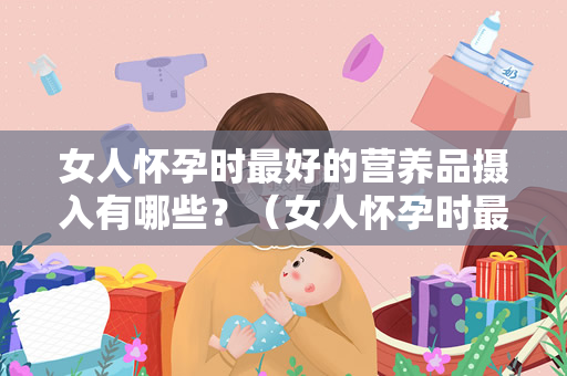 女人怀孕时最好的营养品摄入有哪些？（女人怀孕时最好的营养品）