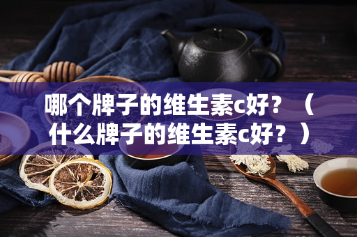 哪个牌子的维生素c好？（什么牌子的维生素c好？）