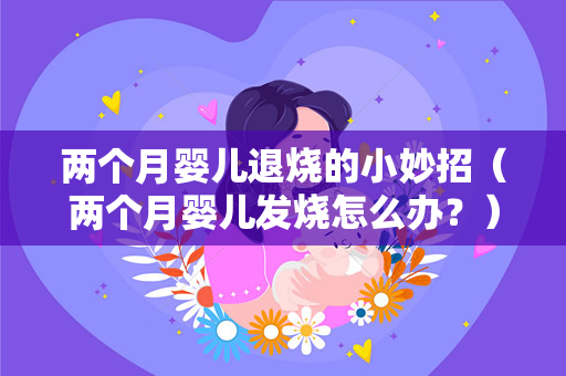 两个月婴儿退烧的小妙招（两个月婴儿发烧怎么办？）