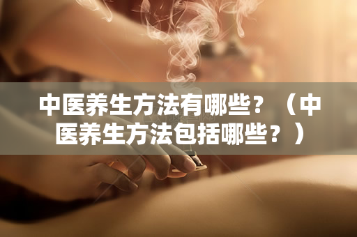 中医养生方法有哪些？（中医养生方法包括哪些？）