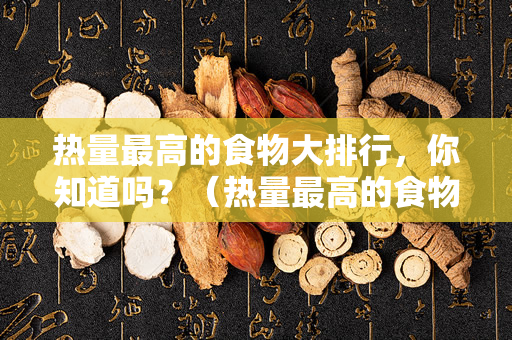 热量最高的食物大排行，你知道吗？（热量最高的食物大排行）