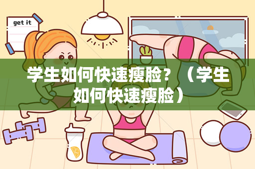 学生如何快速瘦脸？（学生如何快速瘦脸）