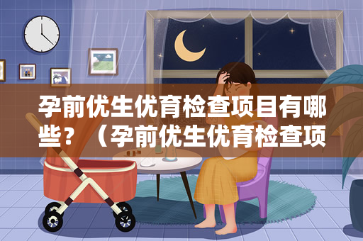 孕前优生优育检查项目有哪些？（孕前优生优育检查项目）