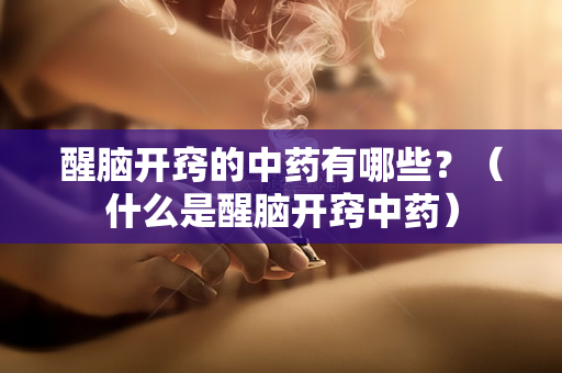 醒脑开窍的中药有哪些？（什么是醒脑开窍中药）