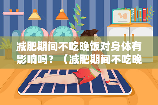 减肥期间不吃晚饭对身体有影响吗？（减肥期间不吃晚饭对身体健康有影响吗？）