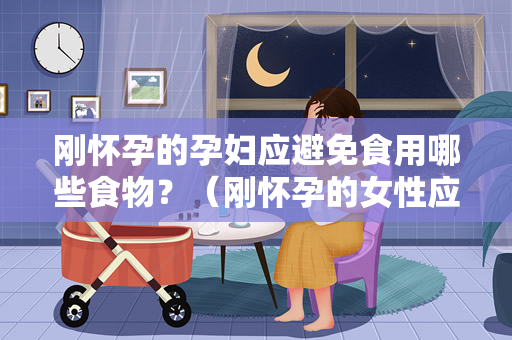 刚怀孕的孕妇应避免食用哪些食物？（刚怀孕的女性应避免食用哪些食物和饮品）