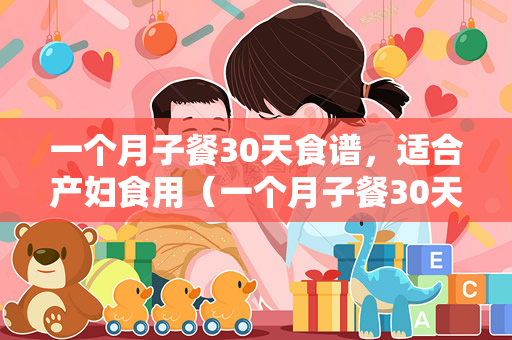 一个月子餐30天食谱，适合产妇食用（一个月子餐30天食谱）