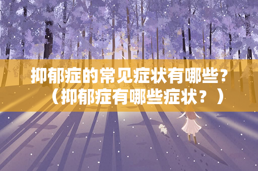 抑郁症的常见症状有哪些？（抑郁症有哪些症状？）