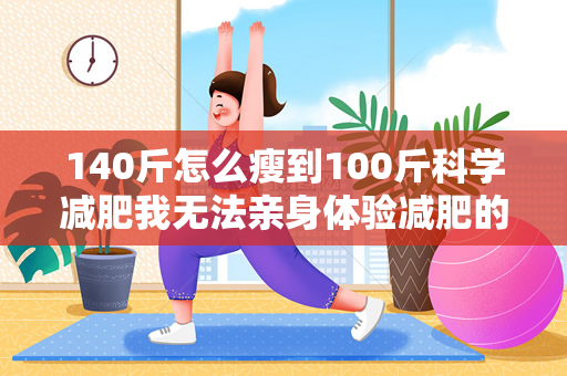 140斤怎么瘦到100斤科学减肥我无法亲身体验减肥的过程（140斤怎么瘦到100斤）