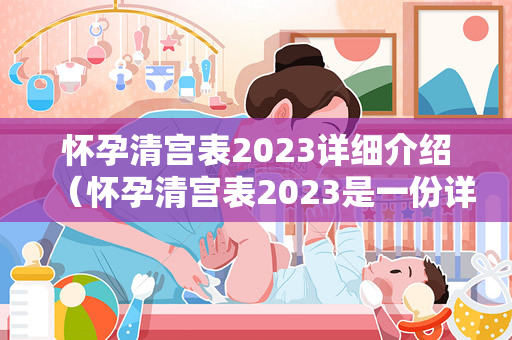 怀孕清宫表2023详细介绍（怀孕清宫表2023是一份详细的清宫指南）