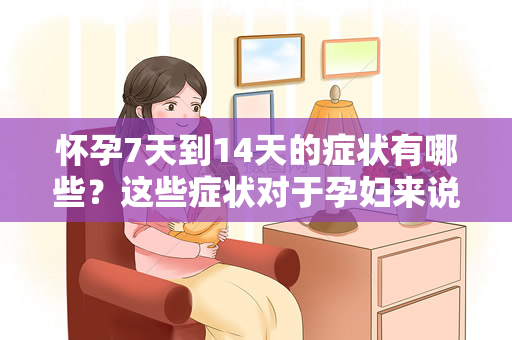 怀孕7天到14天的症状有哪些？这些症状对于孕妇来说非常重要（怀孕7天到14天的症状有哪些）