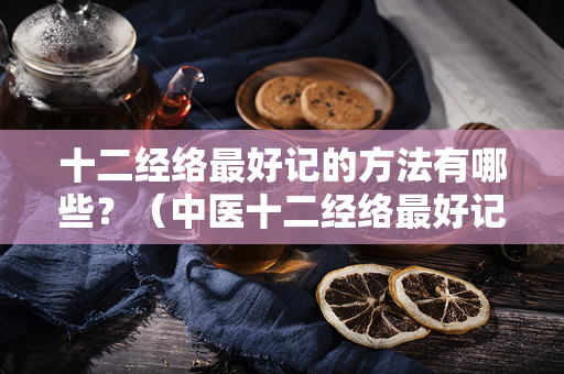 十二经络最好记的方法有哪些？（中医十二经络最好记的方法）