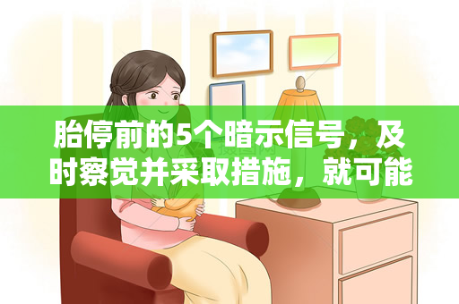 胎停前的5个暗示信号，及时察觉并采取措施，就可能避免胎停发生（胎停前的5个暗示信号，及时察觉并采取措施）