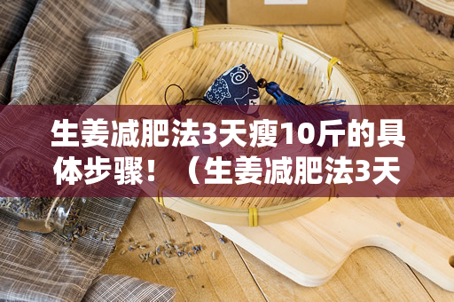 生姜减肥法3天瘦10斤的具体步骤！（生姜减肥法3天瘦10斤具体步骤）