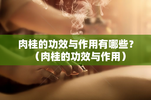 肉桂的功效与作用有哪些？（肉桂的功效与作用）