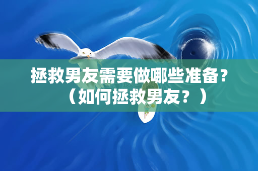 拯救男友需要做哪些准备？（如何拯救男友？）