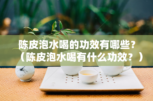 陈皮泡水喝的功效有哪些？（陈皮泡水喝有什么功效？）