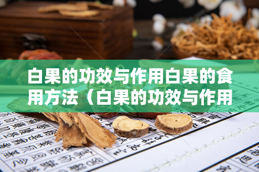 白果的功效与作用白果的食用方法（白果的功效与作用）