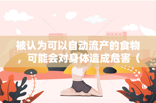 被认为可以自动流产的食物，可能会对身体造成危害（被认为可以自动流产的食物，为什么会对健康造成危害？）