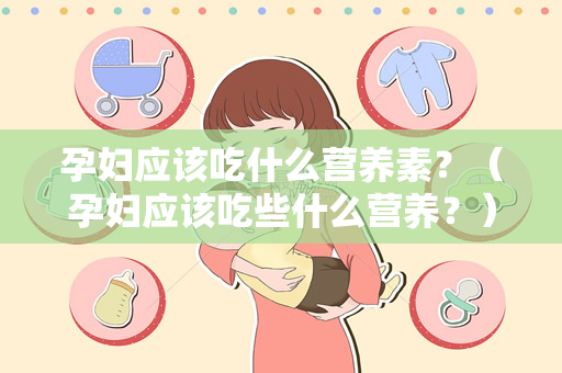 孕妇应该吃什么营养素？（孕妇应该吃些什么营养？）