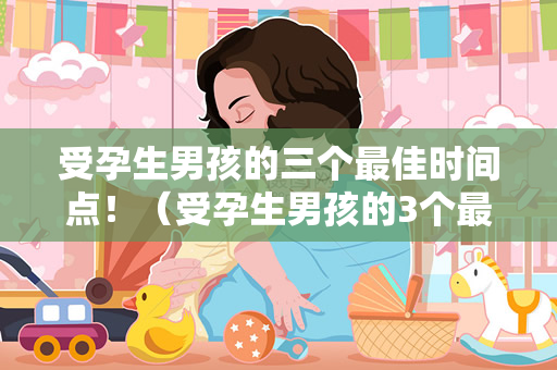 受孕生男孩的三个最佳时间点！（受孕生男孩的3个最佳时间点）