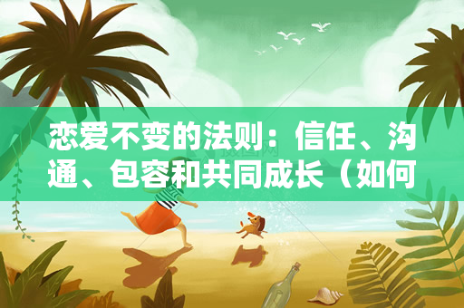恋爱不变的法则：信任、沟通、包容和共同成长（如何保持恋爱关系的稳定和持久）