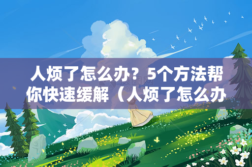 人烦了怎么办？5个方法帮你快速缓解（人烦了怎么办）