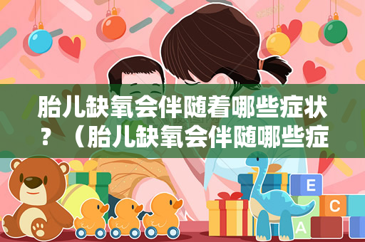 胎儿缺氧会伴随着哪些症状？（胎儿缺氧会伴随哪些症状和不适感？）