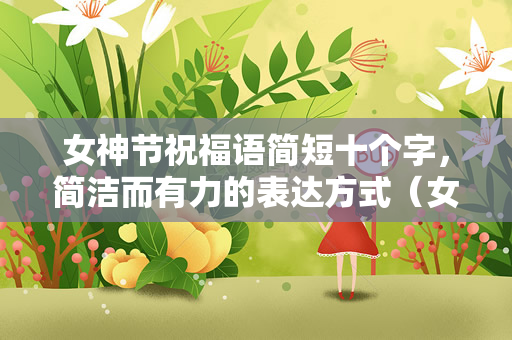 女神节祝福语简短十个字，简洁而有力的表达方式（女神节祝福语简短十个字）