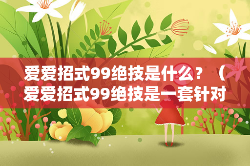 爱爱招式99绝技是什么？（爱爱招式99绝技是一套针对性很强的性爱技巧）