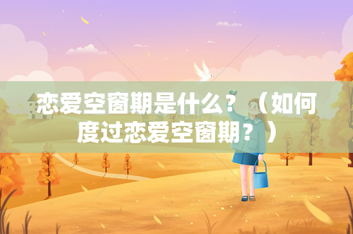 恋爱空窗期是什么？（如何度过恋爱空窗期？）