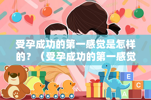 受孕成功的第一感觉是怎样的？（受孕成功的第一感觉是一种怎样的感觉？）