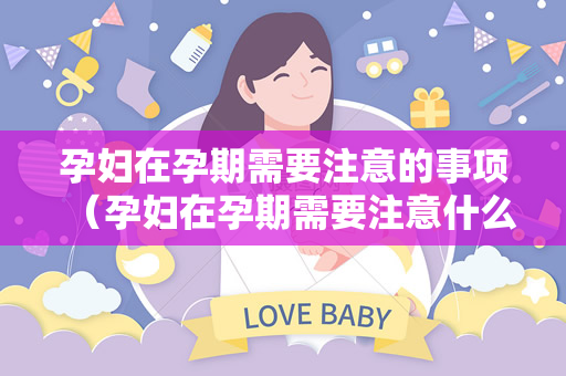 孕妇在孕期需要注意的事项（孕妇在孕期需要注意什么？）