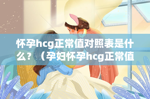 怀孕hcg正常值对照表是什么？（孕妇怀孕hcg正常值对照表）