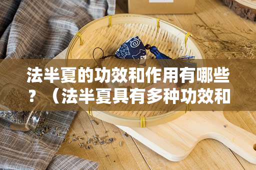 法半夏的功效和作用有哪些？（法半夏具有多种功效和作用）