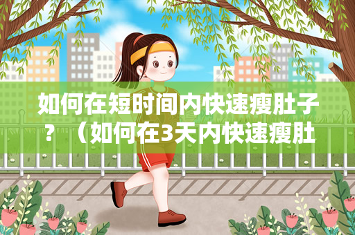 如何在短时间内快速瘦肚子？（如何在3天内快速瘦肚子？）