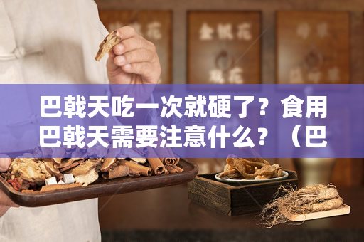 巴戟天吃一次就硬了？食用巴戟天需要注意什么？（巴戟天吃一次就硬了，这是真的吗？）