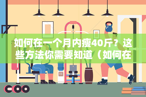 如何在一个月内瘦40斤？这些方法你需要知道（如何在一个月内瘦40斤）