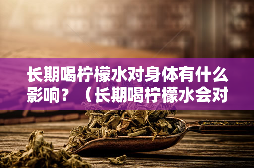 长期喝柠檬水对身体有什么影响？（长期喝柠檬水会对身体造成负面影响）