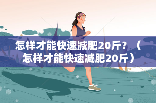 怎样才能快速减肥20斤？（怎样才能快速减肥20斤）