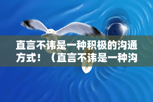 直言不讳是一种积极的沟通方式！（直言不讳是一种沟通方式）