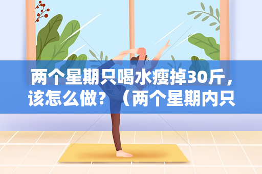 两个星期只喝水瘦掉30斤，该怎么做？（两个星期内只喝水瘦掉30斤，该怎么做？）